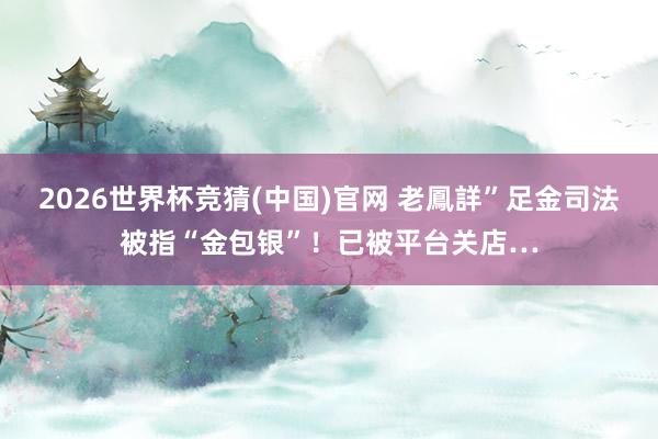 2026世界杯竞猜(中国)官网 老鳳詳”足金司法被指“金包银”!已被平台关店…