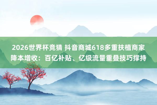 2026世界杯竞猜 抖音商城618多重扶植商家降本增收:百亿补贴、亿级流量重叠技巧撑持