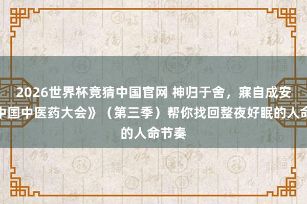 2026世界杯竞猜中国官网 神归于舍，寐自成安丨《中国中医药大会》（第三季）帮你找回整夜好眠的人命节奏