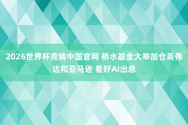 2026世界杯竞猜中国官网 桥水基金大举加仓英伟达和亚马逊 看好AI出息