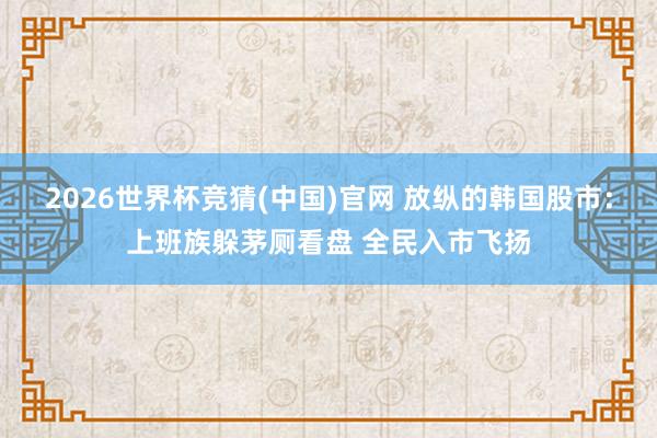 2026世界杯竞猜(中国)官网 放纵的韩国股市:上班族躲茅厕看盘 全民入市飞扬