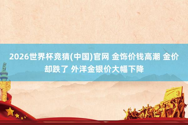 2026世界杯竞猜(中国)官网 金饰价钱高潮 金价却跌了 外洋金银价大幅下降