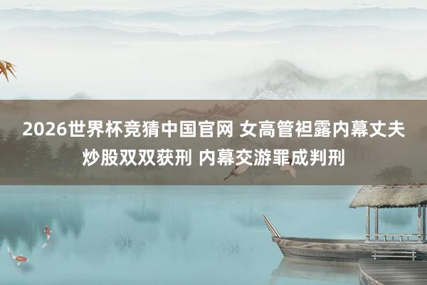2026世界杯竞猜中国官网 女高管袒露内幕丈夫炒股双双获刑 内幕交游罪成判刑