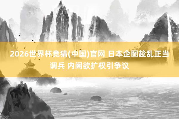2026世界杯竞猜(中国)官网 日本企图趁乱正当调兵 内阁欲扩权引争议