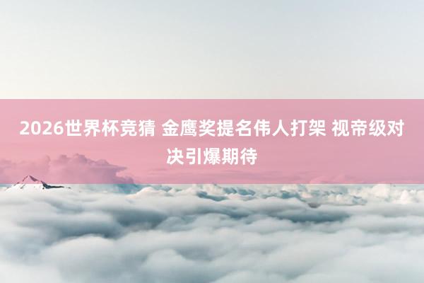 2026世界杯竞猜 金鹰奖提名伟人打架 视帝级对决引爆期待