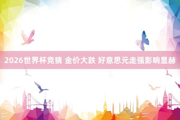 2026世界杯竞猜 金价大跌 好意思元走强影响显赫
