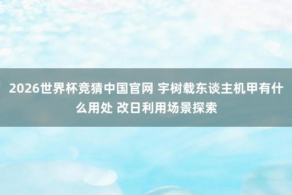 2026世界杯竞猜中国官网 宇树载东谈主机甲有什么用处 改日利用场景探索