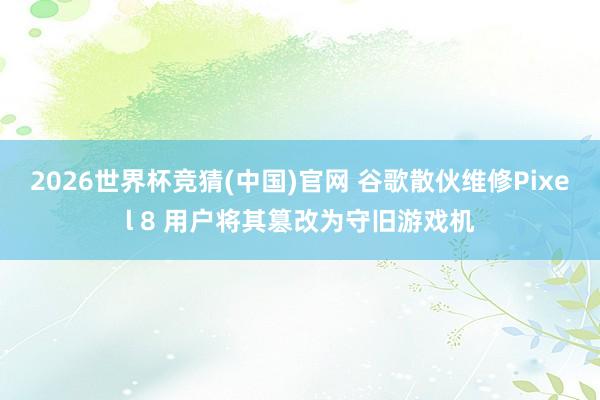 2026世界杯竞猜(中国)官网 谷歌散伙维修Pixel 8 用户将其篡改为守旧游戏机