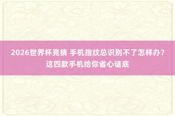 2026世界杯竞猜 手机指纹总识别不了怎样办?这四款手机给你省心谜底
