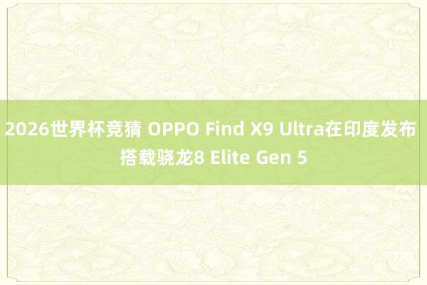 2026世界杯竞猜 OPPO Find X9 Ultra在印度发布 搭载骁龙8 Elite Gen 5
