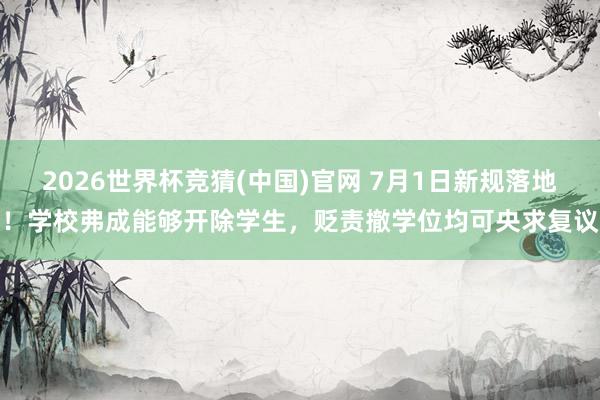 2026世界杯竞猜(中国)官网 7月1日新规落地！学校弗成能够开除学生，贬责撤学位均可央求复议