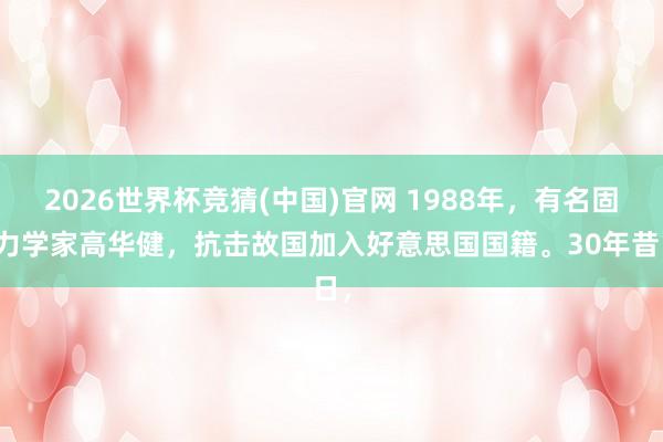 2026世界杯竞猜(中国)官网 1988年,有名固膂力学家高华健,抗击故国加入好意思国国籍。30年昔日,