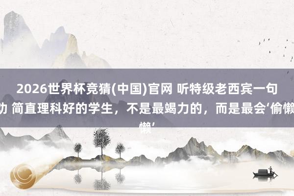 2026世界杯竞猜(中国)官网 听特级老西宾一句劝 简直理科好的学生,不是最竭力的,而是最会‘偷懒’