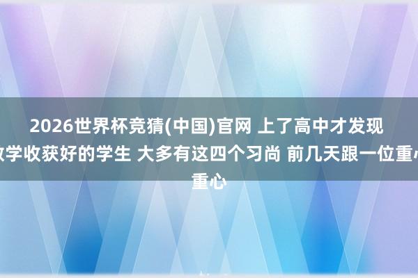 2026世界杯竞猜(中国)官网 上了高中才发现 数学收获好的学生 大多有这四个习尚 前几天跟一位重心