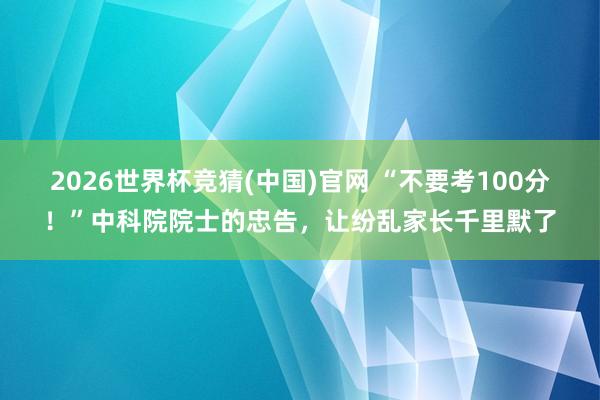 2026世界杯竞猜(中国)官网 “不要考100分!”中科院院士的忠告,让纷乱家长千里默了