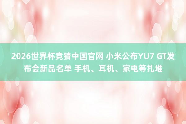 2026世界杯竞猜中国官网 小米公布YU7 GT发布会新品名单 手机、耳机、家电等扎堆