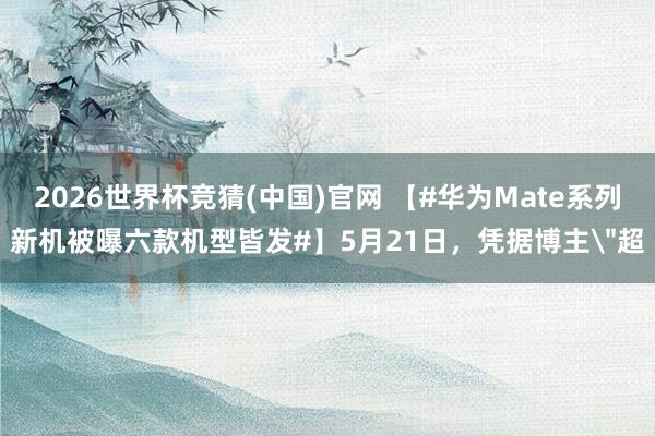 2026世界杯竞猜(中国)官网 【#华为Mate系列新机被曝六款机型皆发#】5月21日,凭据博主