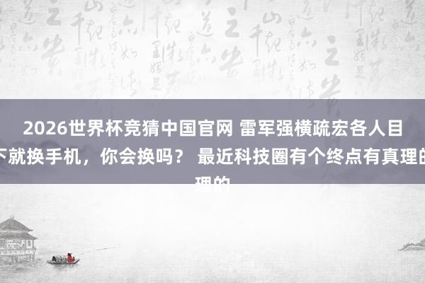 2026世界杯竞猜中国官网 雷军强横疏宏各人目下就换手机，你会换吗？ 最近科技圈有个终点有真理的