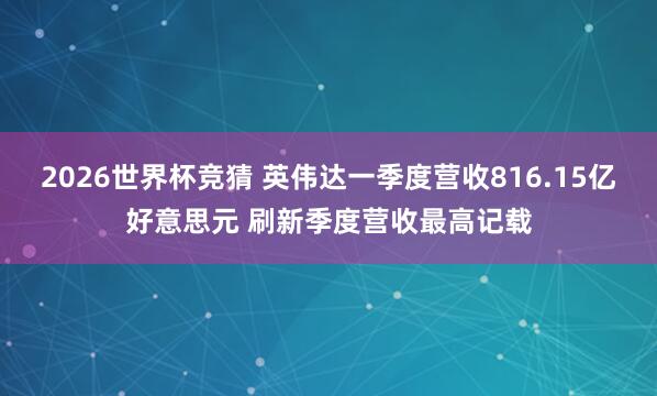 2026世界杯竞猜 英伟达一季度营收816.15亿好意思元 刷新季度营收最高记载