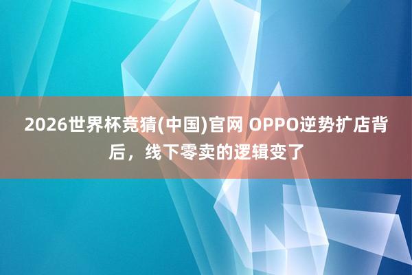 2026世界杯竞猜(中国)官网 OPPO逆势扩店背后,线下零卖的逻辑变了