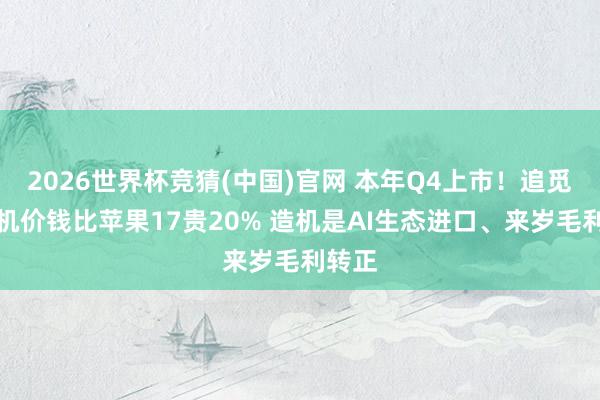 2026世界杯竞猜(中国)官网 本年Q4上市!追觅:手机价钱比苹果17贵20% 造机是AI生态进口、来岁毛利转正