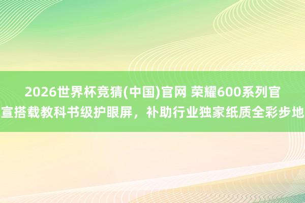 2026世界杯竞猜(中国)官网 荣耀600系列官宣搭载教科书级护眼屏,补助行业独家纸质全彩步地