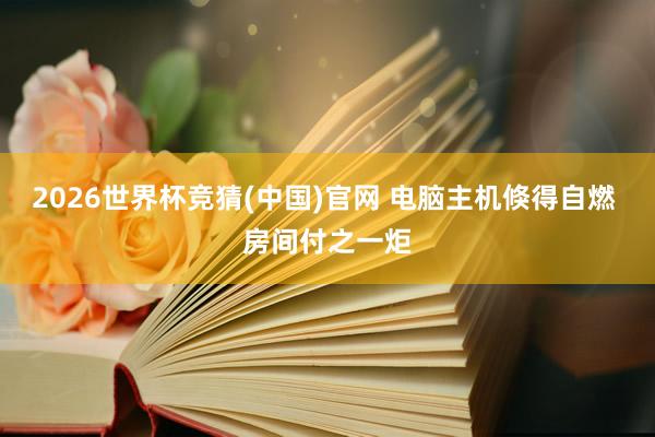 2026世界杯竞猜(中国)官网 电脑主机倏得自燃 房间付之一炬