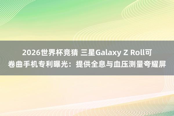 2026世界杯竞猜 三星Galaxy Z Roll可卷曲手机专利曝光:提供全息与血压测量夸耀屏