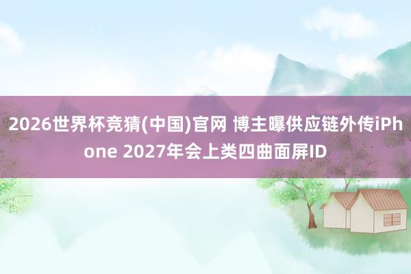 2026世界杯竞猜(中国)官网 博主曝供应链外传iPhone 2027年会上类四曲面屏ID