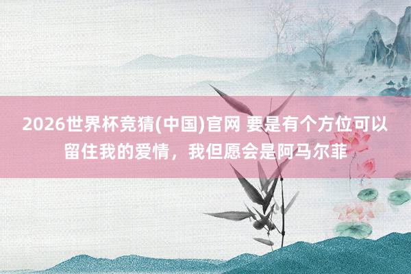 2026世界杯竞猜(中国)官网 要是有个方位可以留住我的爱情,我但愿会是阿马尔菲