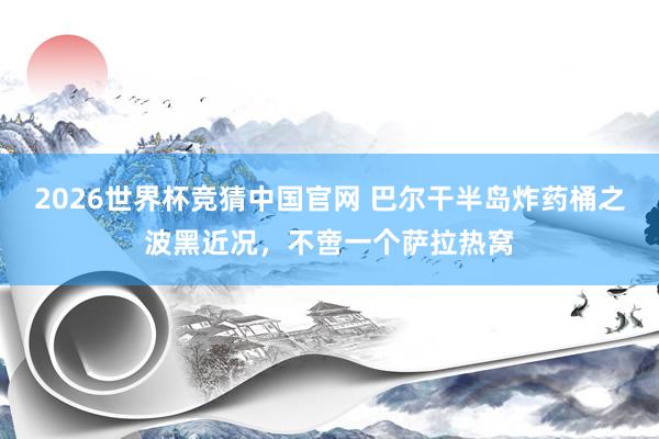 2026世界杯竞猜中国官网 巴尔干半岛炸药桶之波黑近况,不啻一个萨拉热窝