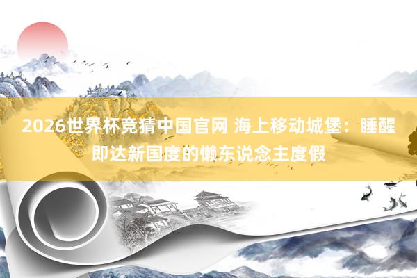 2026世界杯竞猜中国官网 海上移动城堡:睡醒即达新国度的懒东说念主度假