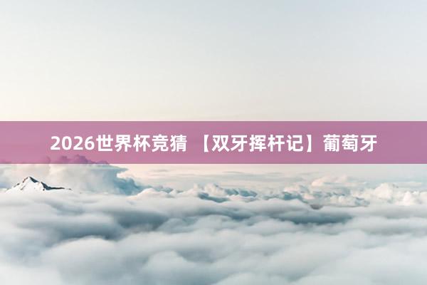 2026世界杯竞猜 【双牙挥杆记】葡萄牙