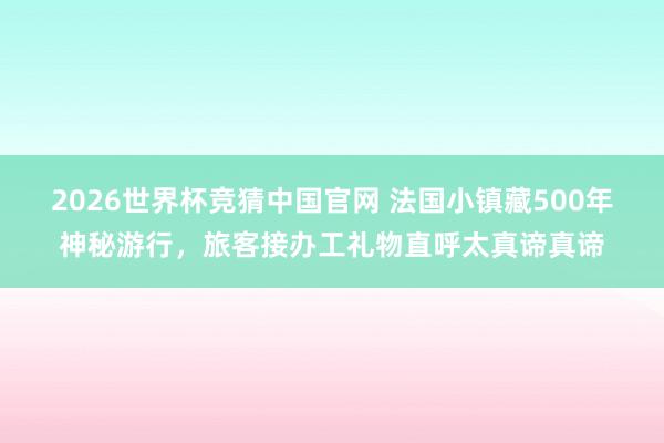2026世界杯竞猜中国官网 法国小镇藏500年神秘游行,旅客接办工礼物直呼太真谛真谛