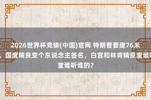 2026世界杯竞猜(中国)官网 特朗普要建76米大拱门,国度精良变个东说念主签名,白宫和林肯精良堂谁听谁的?
