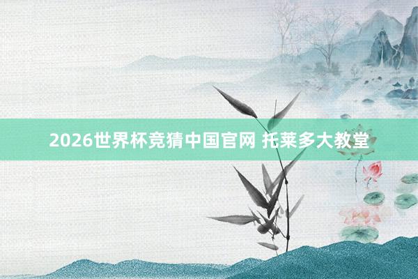 2026世界杯竞猜中国官网 托莱多大教堂