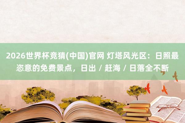 2026世界杯竞猜(中国)官网 灯塔风光区：日照最恣意的免费景点，日出 / 赶海 / 日落全不断
