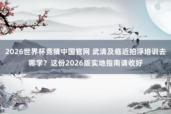 2026世界杯竞猜中国官网 武清及临近拍浮培训去哪学?这份2026版实地指南请收好