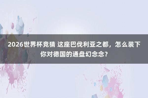 2026世界杯竞猜 这座巴伐利亚之都,怎么装下你对德国的通盘幻念念?