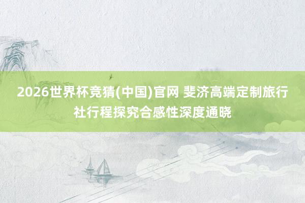 2026世界杯竞猜(中国)官网 斐济高端定制旅行社行程探究合感性深度通晓