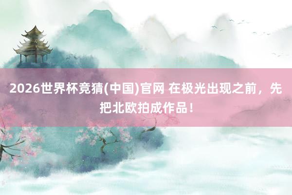 2026世界杯竞猜(中国)官网 在极光出现之前,先把北欧拍成作品!