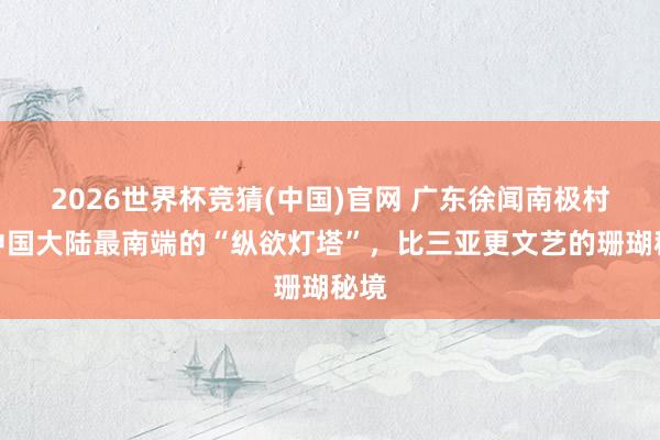 2026世界杯竞猜(中国)官网 广东徐闻南极村:中国大陆最南端的“纵欲灯塔”,比三亚更文艺的珊瑚秘境