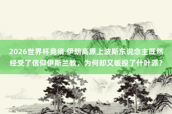 2026世界杯竞猜 伊朗高原上波斯东说念主既然经受了信仰伊斯兰教,为何却又皈投了什叶派?