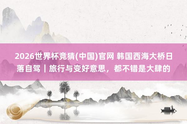 2026世界杯竞猜(中国)官网 韩国西海大桥日落自驾｜旅行与变好意思，都不错是大肆的