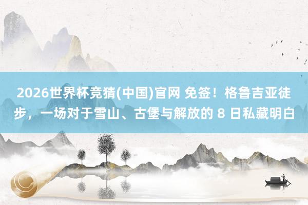 2026世界杯竞猜(中国)官网 免签!格鲁吉亚徒步,一场对于雪山、古堡与解放的 8 日私藏明白
