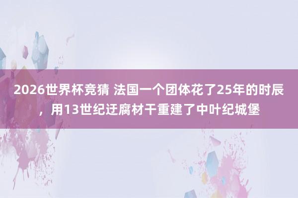 2026世界杯竞猜 法国一个团体花了25年的时辰,用13世纪迂腐材干重建了中叶纪城堡