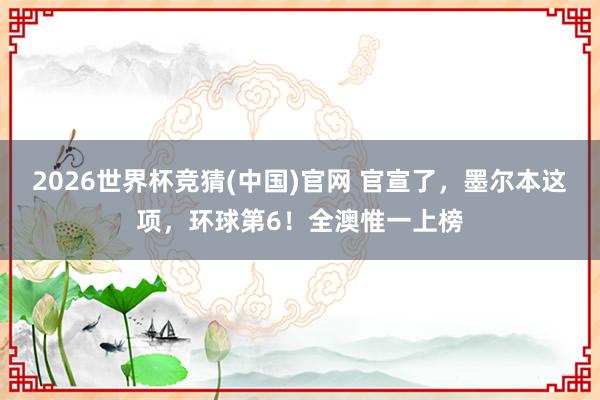 2026世界杯竞猜(中国)官网 官宣了,墨尔本这项,环球第6!全澳惟一上榜