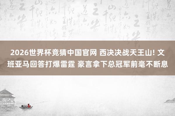 2026世界杯竞猜中国官网 西决决战天王山! 文班亚马回答打爆雷霆 豪言拿下总冠军前毫不断息