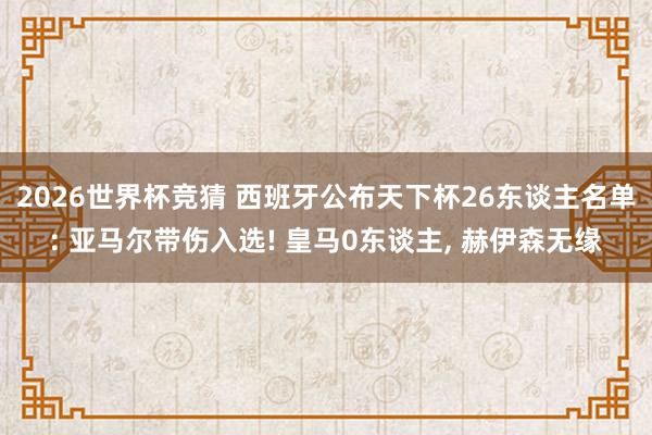 2026世界杯竞猜 西班牙公布天下杯26东谈主名单: 亚马尔带伤入选! 皇马0东谈主, 赫伊森无缘