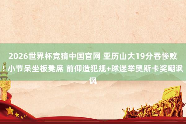 2026世界杯竞猜中国官网 亚历山大19分吞惨败! 小节呆坐板凳席 前仰造犯规+球迷举奥斯卡奖嘲讽
